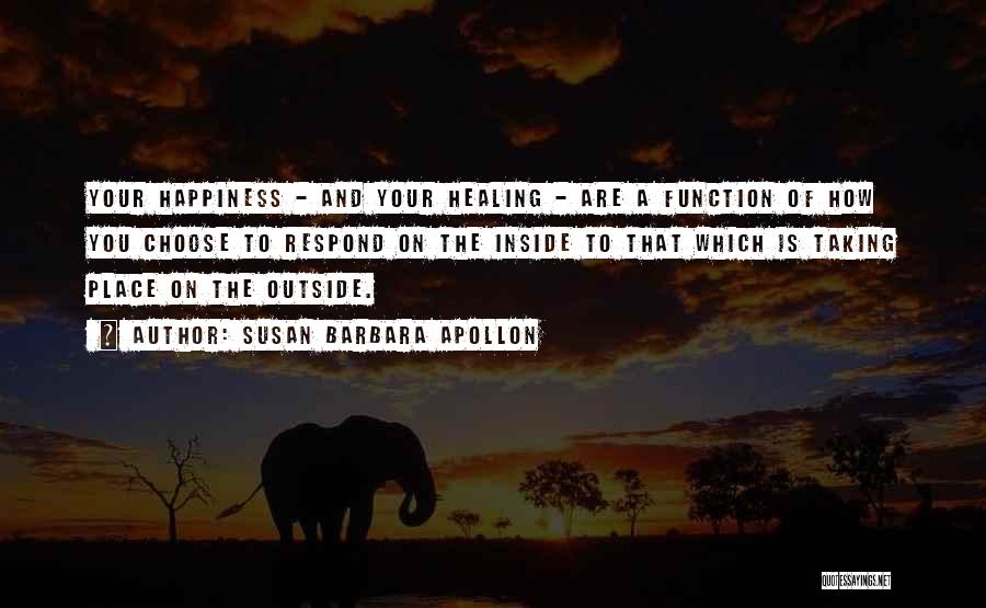 Susan Barbara Apollon Quotes: Your Happiness - And Your Healing - Are A Function Of How You Choose To Respond On The Inside To