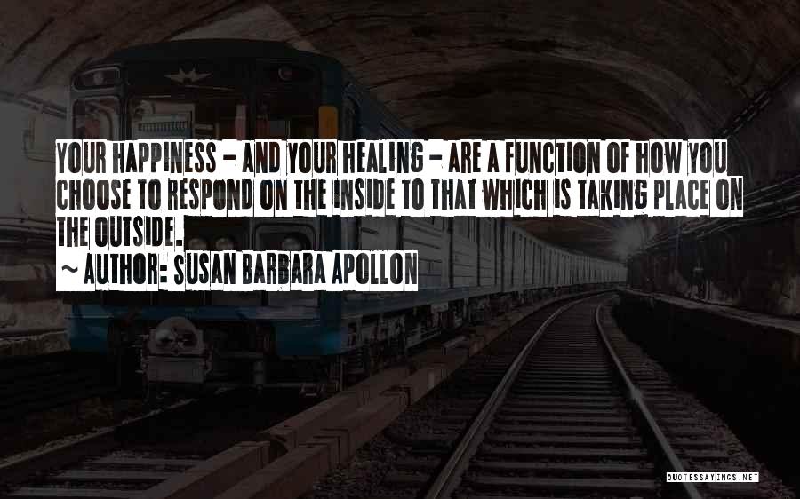 Susan Barbara Apollon Quotes: Your Happiness - And Your Healing - Are A Function Of How You Choose To Respond On The Inside To