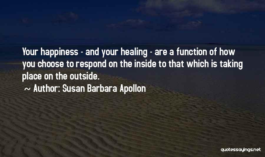 Susan Barbara Apollon Quotes: Your Happiness - And Your Healing - Are A Function Of How You Choose To Respond On The Inside To