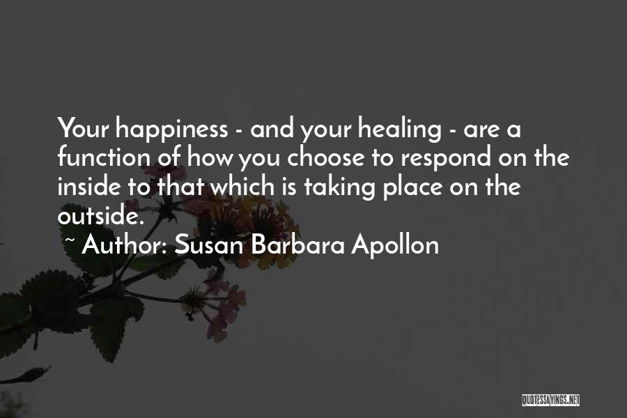 Susan Barbara Apollon Quotes: Your Happiness - And Your Healing - Are A Function Of How You Choose To Respond On The Inside To