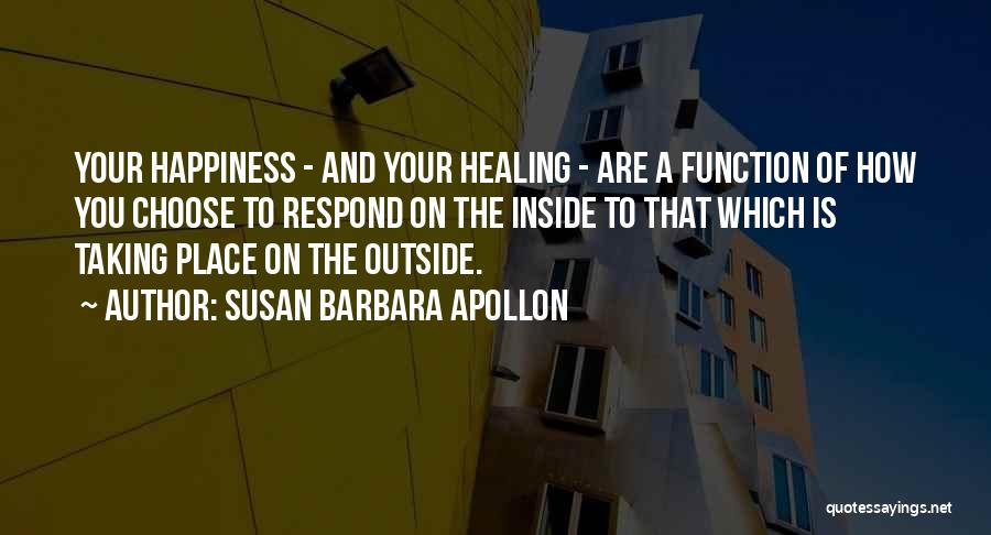 Susan Barbara Apollon Quotes: Your Happiness - And Your Healing - Are A Function Of How You Choose To Respond On The Inside To