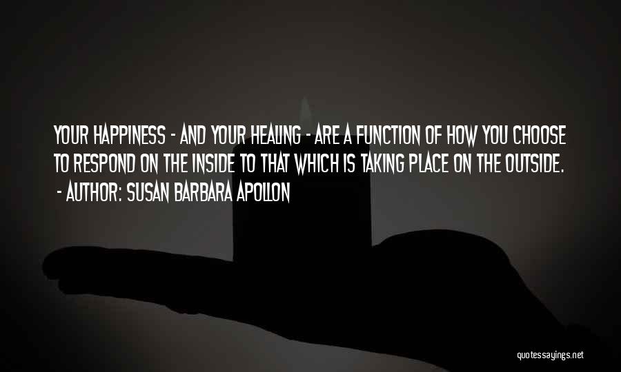 Susan Barbara Apollon Quotes: Your Happiness - And Your Healing - Are A Function Of How You Choose To Respond On The Inside To