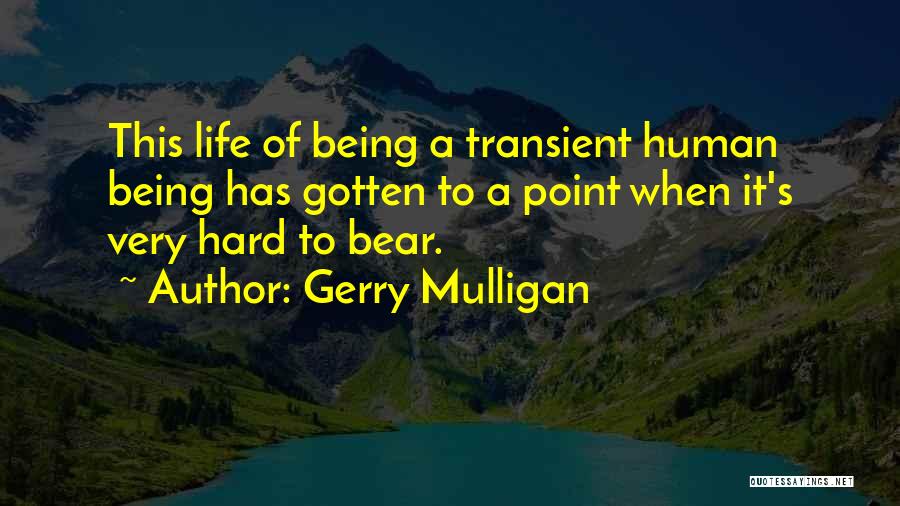 Gerry Mulligan Quotes: This Life Of Being A Transient Human Being Has Gotten To A Point When It's Very Hard To Bear.