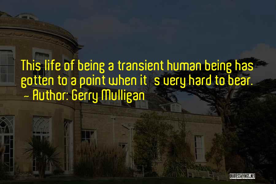 Gerry Mulligan Quotes: This Life Of Being A Transient Human Being Has Gotten To A Point When It's Very Hard To Bear.