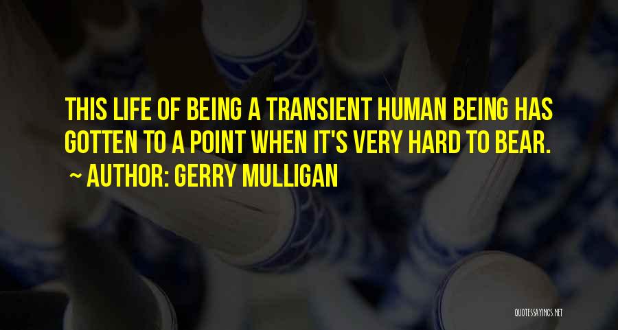 Gerry Mulligan Quotes: This Life Of Being A Transient Human Being Has Gotten To A Point When It's Very Hard To Bear.