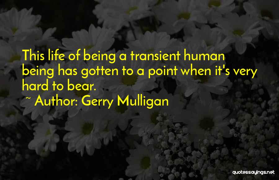 Gerry Mulligan Quotes: This Life Of Being A Transient Human Being Has Gotten To A Point When It's Very Hard To Bear.