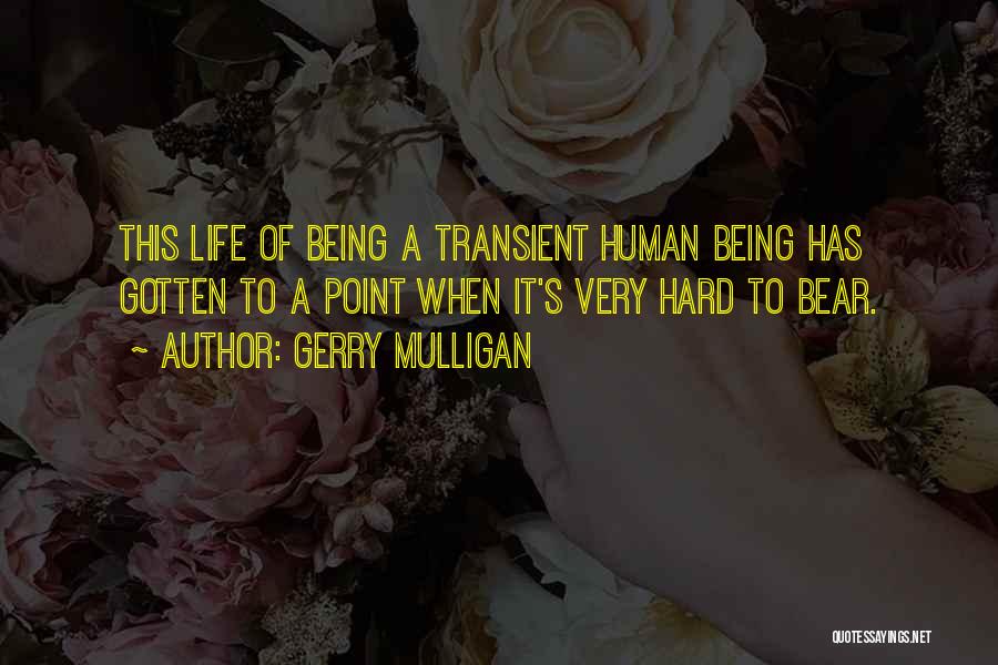 Gerry Mulligan Quotes: This Life Of Being A Transient Human Being Has Gotten To A Point When It's Very Hard To Bear.