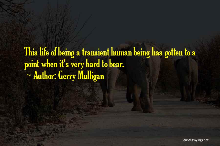 Gerry Mulligan Quotes: This Life Of Being A Transient Human Being Has Gotten To A Point When It's Very Hard To Bear.
