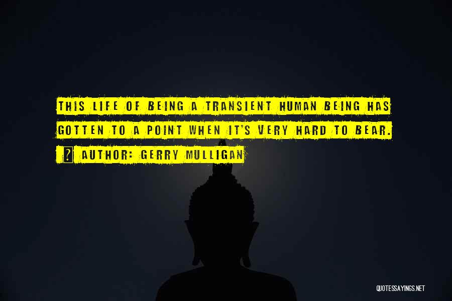 Gerry Mulligan Quotes: This Life Of Being A Transient Human Being Has Gotten To A Point When It's Very Hard To Bear.