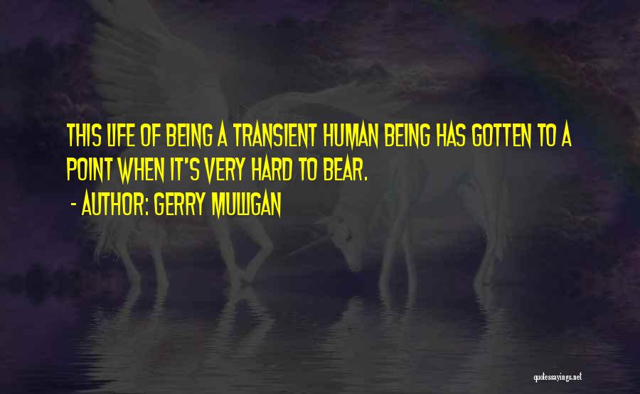Gerry Mulligan Quotes: This Life Of Being A Transient Human Being Has Gotten To A Point When It's Very Hard To Bear.