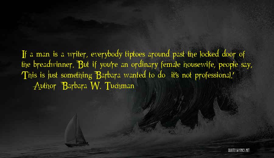 Barbara W. Tuchman Quotes: If A Man Is A Writer, Everybody Tiptoes Around Past The Locked Door Of The Breadwinner. But If You're An