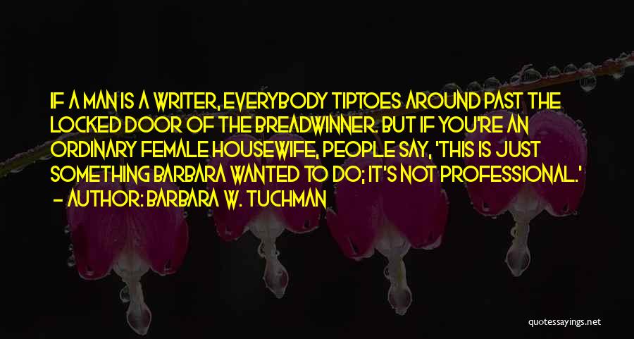 Barbara W. Tuchman Quotes: If A Man Is A Writer, Everybody Tiptoes Around Past The Locked Door Of The Breadwinner. But If You're An