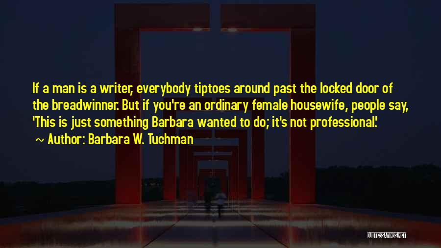 Barbara W. Tuchman Quotes: If A Man Is A Writer, Everybody Tiptoes Around Past The Locked Door Of The Breadwinner. But If You're An