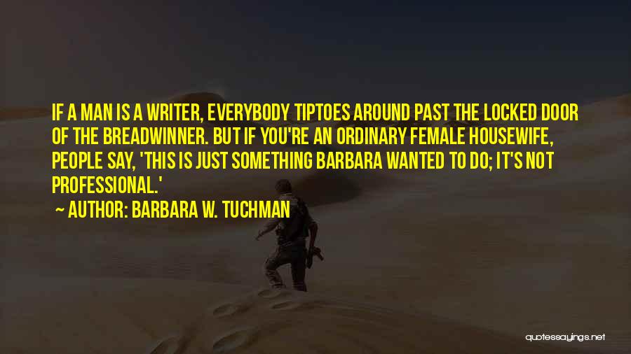 Barbara W. Tuchman Quotes: If A Man Is A Writer, Everybody Tiptoes Around Past The Locked Door Of The Breadwinner. But If You're An