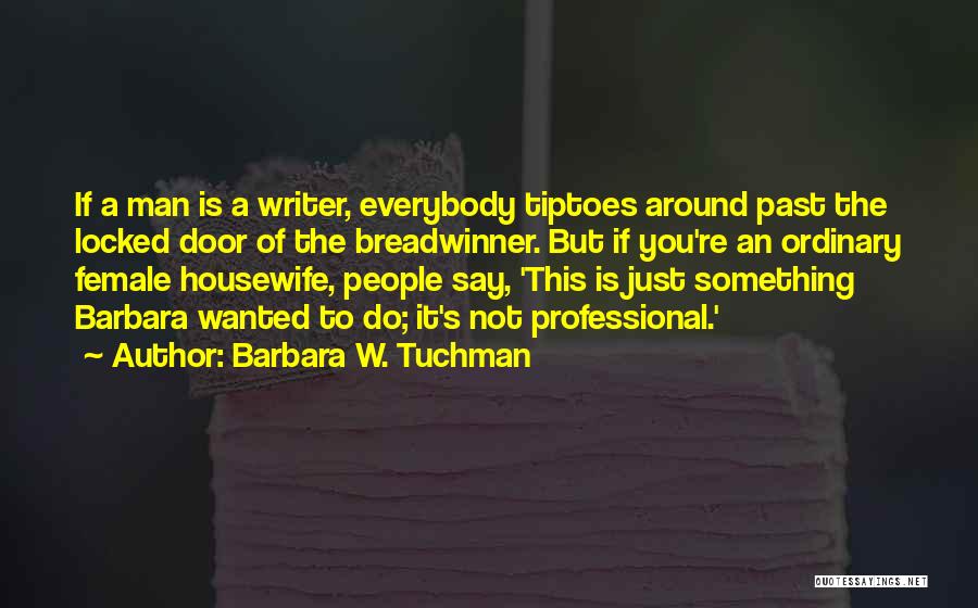 Barbara W. Tuchman Quotes: If A Man Is A Writer, Everybody Tiptoes Around Past The Locked Door Of The Breadwinner. But If You're An
