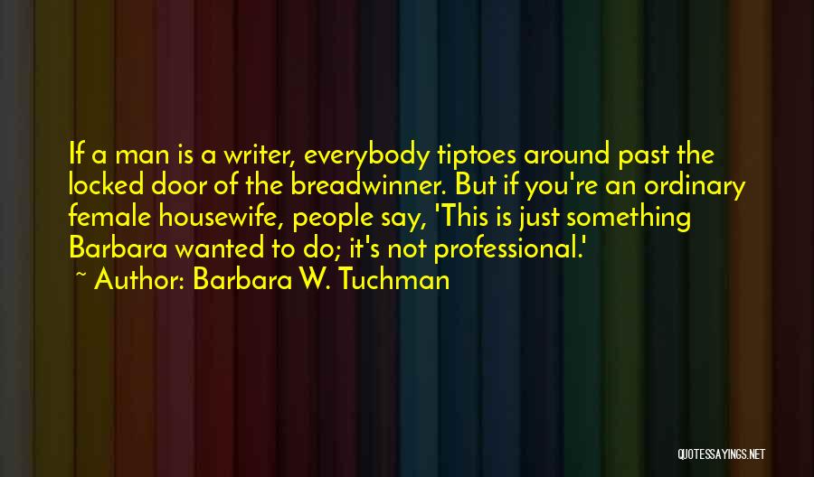 Barbara W. Tuchman Quotes: If A Man Is A Writer, Everybody Tiptoes Around Past The Locked Door Of The Breadwinner. But If You're An