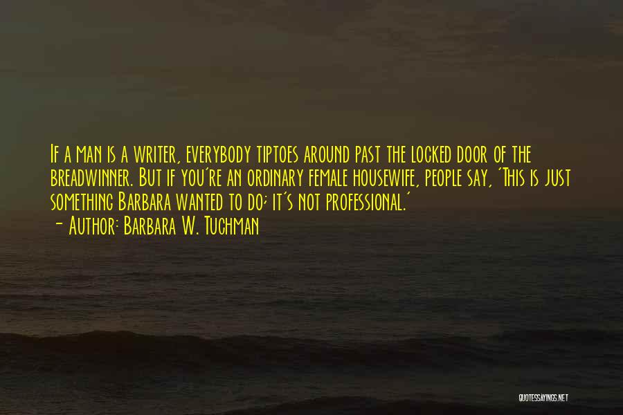 Barbara W. Tuchman Quotes: If A Man Is A Writer, Everybody Tiptoes Around Past The Locked Door Of The Breadwinner. But If You're An