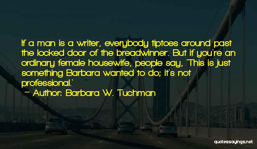 Barbara W. Tuchman Quotes: If A Man Is A Writer, Everybody Tiptoes Around Past The Locked Door Of The Breadwinner. But If You're An