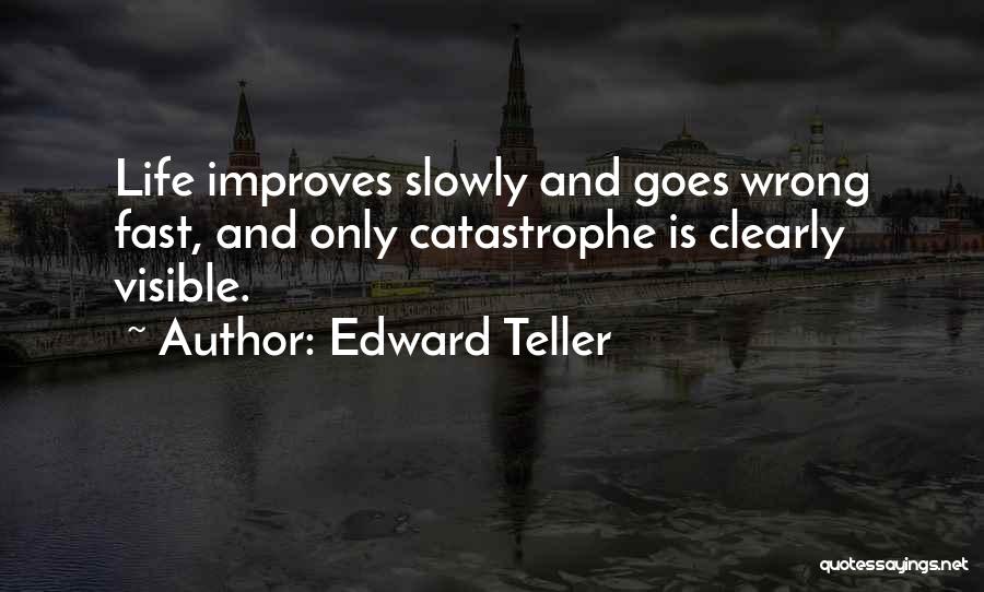 Edward Teller Quotes: Life Improves Slowly And Goes Wrong Fast, And Only Catastrophe Is Clearly Visible.