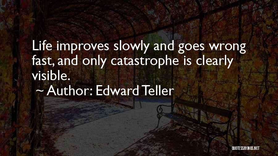 Edward Teller Quotes: Life Improves Slowly And Goes Wrong Fast, And Only Catastrophe Is Clearly Visible.