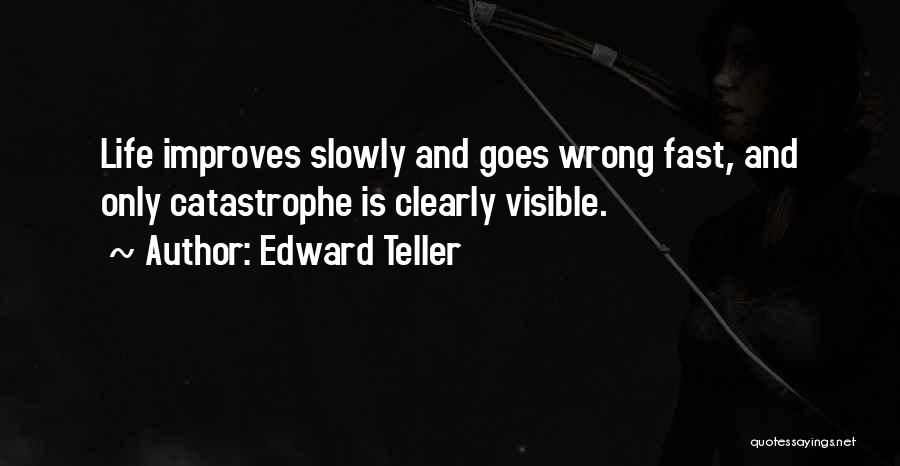 Edward Teller Quotes: Life Improves Slowly And Goes Wrong Fast, And Only Catastrophe Is Clearly Visible.