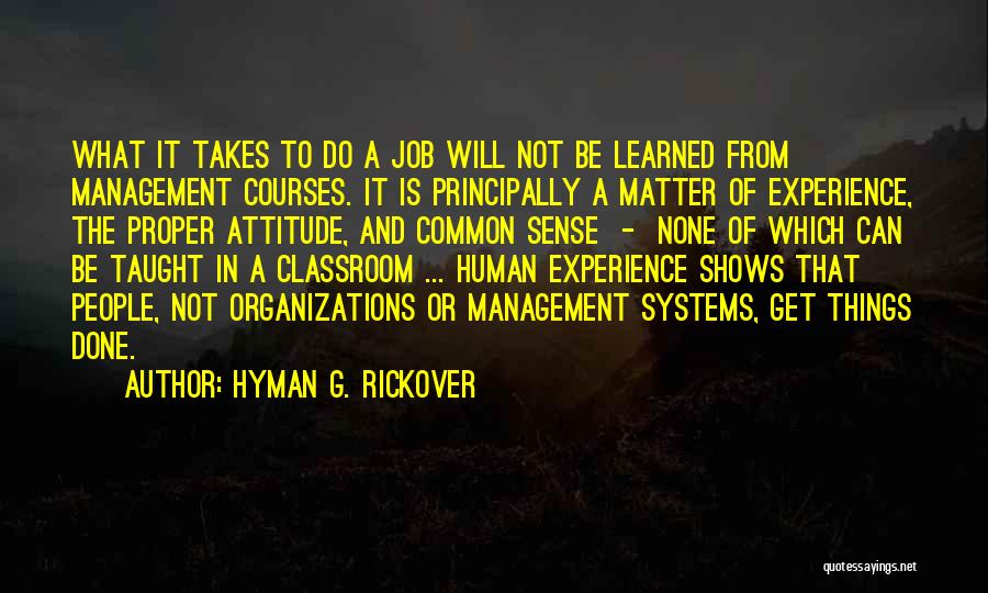 Hyman G. Rickover Quotes: What It Takes To Do A Job Will Not Be Learned From Management Courses. It Is Principally A Matter Of