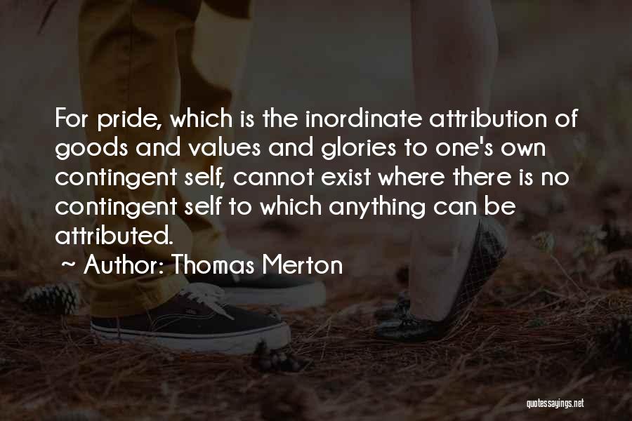 Thomas Merton Quotes: For Pride, Which Is The Inordinate Attribution Of Goods And Values And Glories To One's Own Contingent Self, Cannot Exist