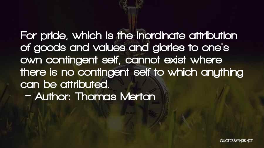 Thomas Merton Quotes: For Pride, Which Is The Inordinate Attribution Of Goods And Values And Glories To One's Own Contingent Self, Cannot Exist