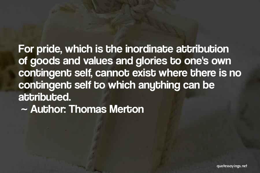 Thomas Merton Quotes: For Pride, Which Is The Inordinate Attribution Of Goods And Values And Glories To One's Own Contingent Self, Cannot Exist