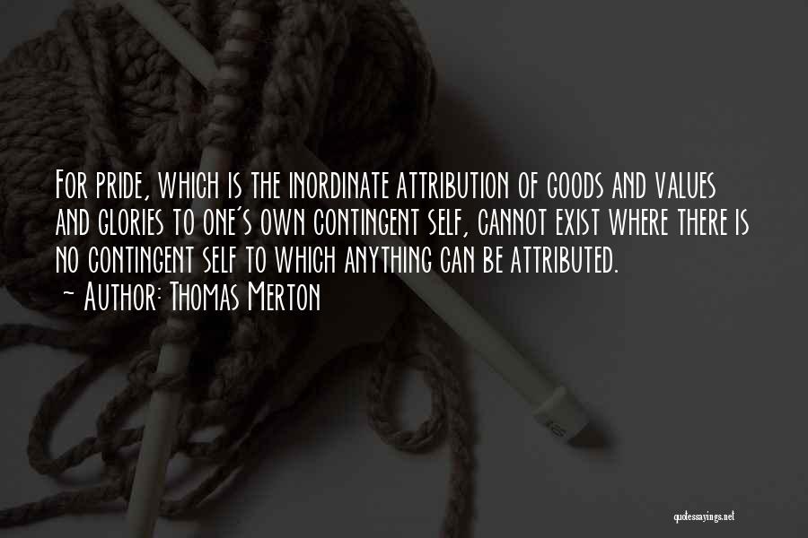 Thomas Merton Quotes: For Pride, Which Is The Inordinate Attribution Of Goods And Values And Glories To One's Own Contingent Self, Cannot Exist