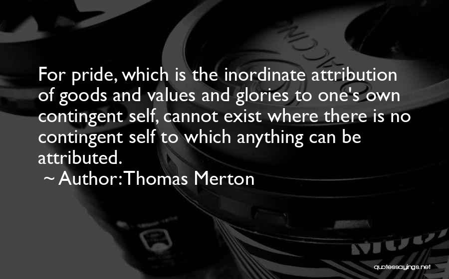 Thomas Merton Quotes: For Pride, Which Is The Inordinate Attribution Of Goods And Values And Glories To One's Own Contingent Self, Cannot Exist