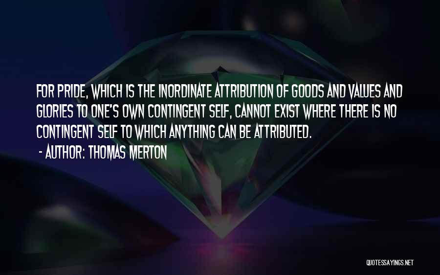 Thomas Merton Quotes: For Pride, Which Is The Inordinate Attribution Of Goods And Values And Glories To One's Own Contingent Self, Cannot Exist