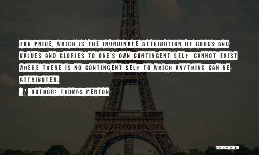 Thomas Merton Quotes: For Pride, Which Is The Inordinate Attribution Of Goods And Values And Glories To One's Own Contingent Self, Cannot Exist
