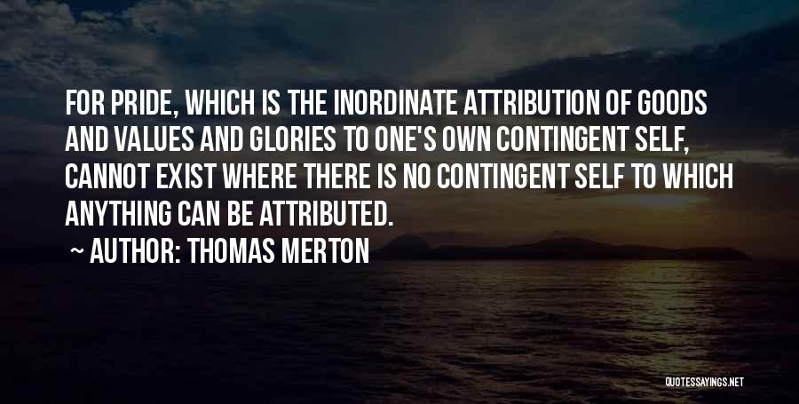 Thomas Merton Quotes: For Pride, Which Is The Inordinate Attribution Of Goods And Values And Glories To One's Own Contingent Self, Cannot Exist