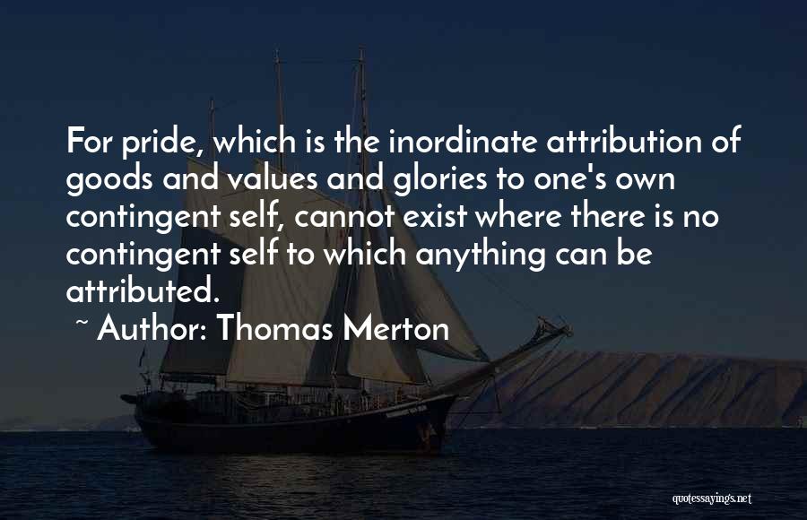 Thomas Merton Quotes: For Pride, Which Is The Inordinate Attribution Of Goods And Values And Glories To One's Own Contingent Self, Cannot Exist