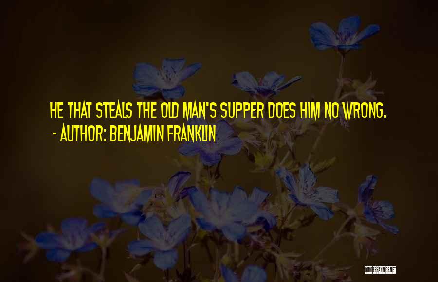 Benjamin Franklin Quotes: He That Steals The Old Man's Supper Does Him No Wrong.