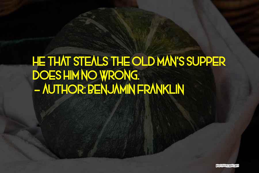 Benjamin Franklin Quotes: He That Steals The Old Man's Supper Does Him No Wrong.