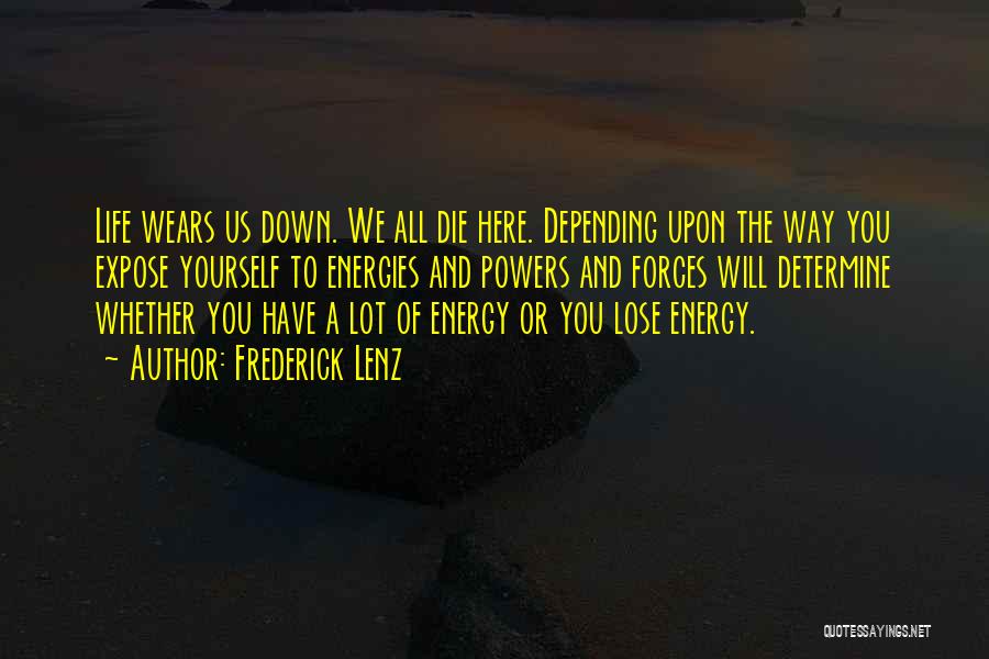 Frederick Lenz Quotes: Life Wears Us Down. We All Die Here. Depending Upon The Way You Expose Yourself To Energies And Powers And