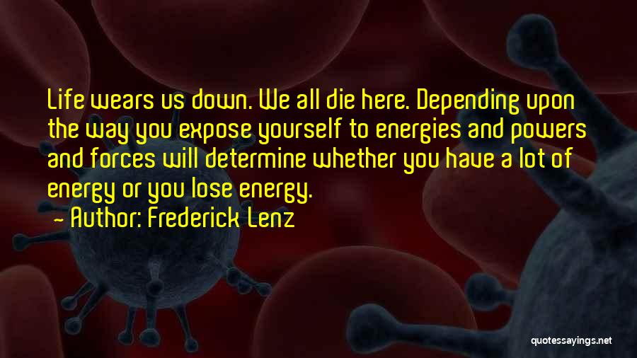 Frederick Lenz Quotes: Life Wears Us Down. We All Die Here. Depending Upon The Way You Expose Yourself To Energies And Powers And