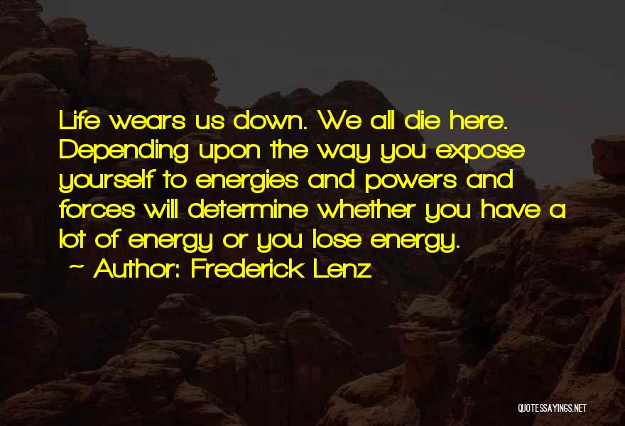 Frederick Lenz Quotes: Life Wears Us Down. We All Die Here. Depending Upon The Way You Expose Yourself To Energies And Powers And
