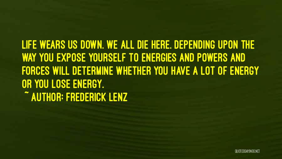 Frederick Lenz Quotes: Life Wears Us Down. We All Die Here. Depending Upon The Way You Expose Yourself To Energies And Powers And