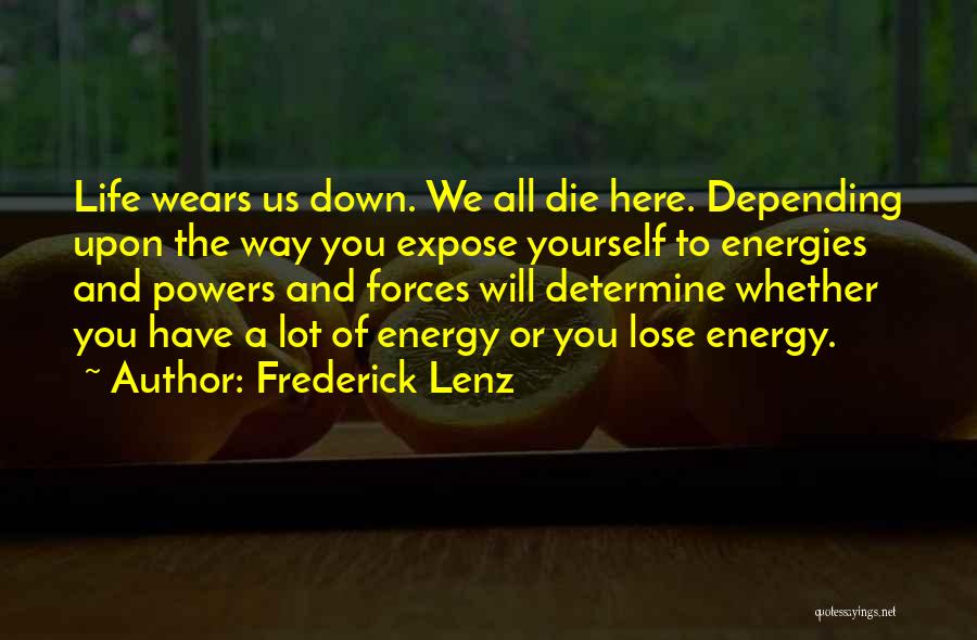 Frederick Lenz Quotes: Life Wears Us Down. We All Die Here. Depending Upon The Way You Expose Yourself To Energies And Powers And