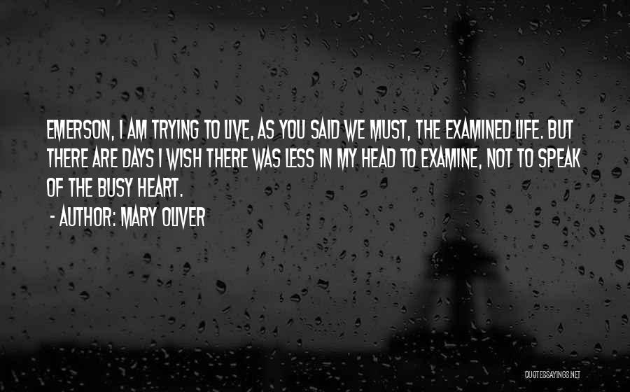 Mary Oliver Quotes: Emerson, I Am Trying To Live, As You Said We Must, The Examined Life. But There Are Days I Wish