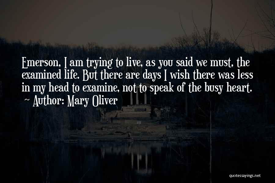 Mary Oliver Quotes: Emerson, I Am Trying To Live, As You Said We Must, The Examined Life. But There Are Days I Wish