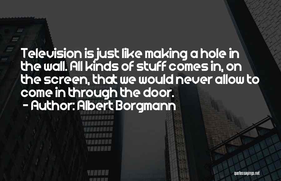 Albert Borgmann Quotes: Television Is Just Like Making A Hole In The Wall. All Kinds Of Stuff Comes In, On The Screen, That