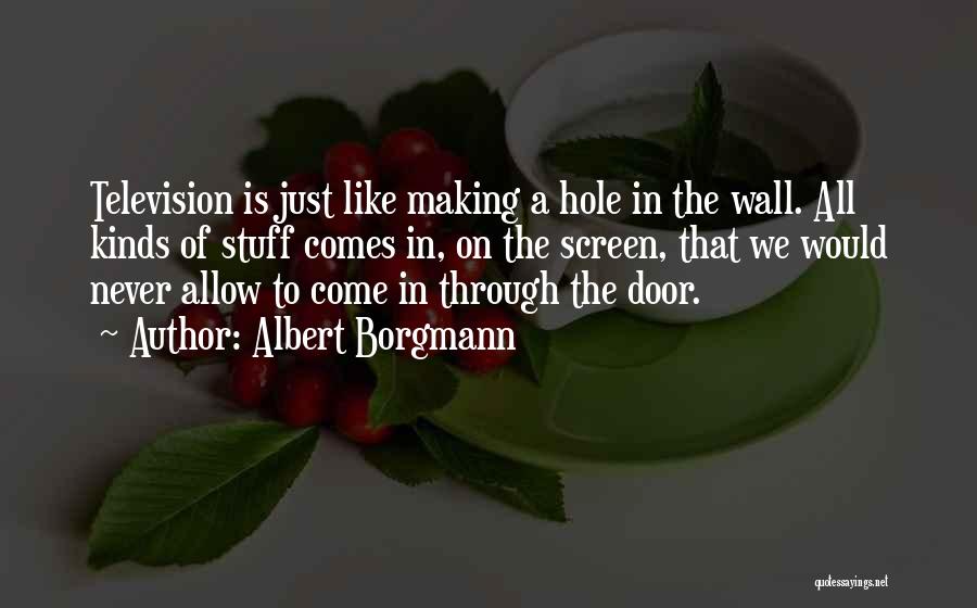 Albert Borgmann Quotes: Television Is Just Like Making A Hole In The Wall. All Kinds Of Stuff Comes In, On The Screen, That