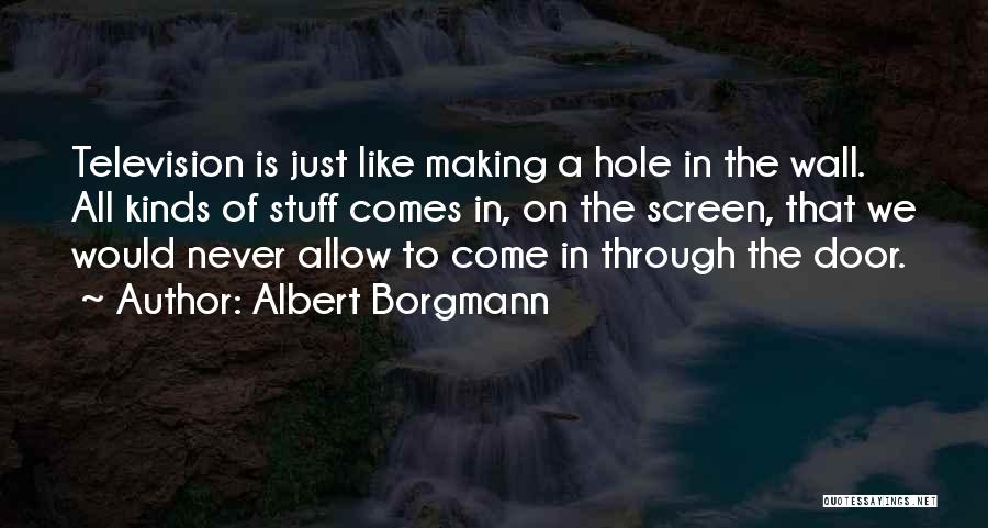 Albert Borgmann Quotes: Television Is Just Like Making A Hole In The Wall. All Kinds Of Stuff Comes In, On The Screen, That