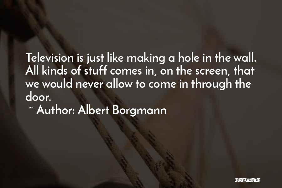 Albert Borgmann Quotes: Television Is Just Like Making A Hole In The Wall. All Kinds Of Stuff Comes In, On The Screen, That