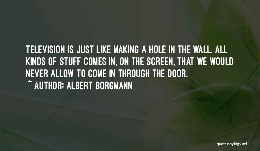 Albert Borgmann Quotes: Television Is Just Like Making A Hole In The Wall. All Kinds Of Stuff Comes In, On The Screen, That