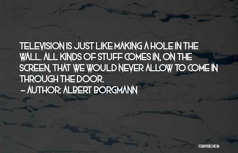 Albert Borgmann Quotes: Television Is Just Like Making A Hole In The Wall. All Kinds Of Stuff Comes In, On The Screen, That